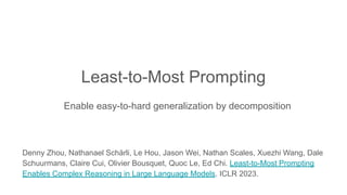 Least-to-Most Prompting
Enable easy-to-hard generalization by decomposition
Denny Zhou, Nathanael Schärli, Le Hou, Jason Wei, Nathan Scales, Xuezhi Wang, Dale
Schuurmans, Claire Cui, Olivier Bousquet, Quoc Le, Ed Chi. Least-to-Most Prompting
Enables Complex Reasoning in Large Language Models. ICLR 2023.
 
