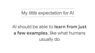 My little expectation for AI
AI should be able to learn from just
a few examples, like what humans
usually do
 