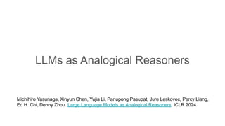 LLMs as Analogical Reasoners
Michihiro Yasunaga, Xinyun Chen, Yujia Li, Panupong Pasupat, Jure Leskovec, Percy Liang,
Ed H. Chi, Denny Zhou. Large Language Models as Analogical Reasoners. ICLR 2024.
 