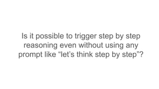 Is it possible to trigger step by step
reasoning even without using any
prompt like “let’s think step by step”?
 