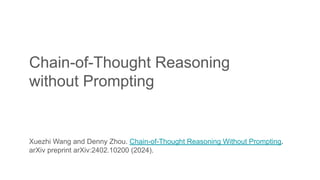 Chain-of-Thought Reasoning
without Prompting
Xuezhi Wang and Denny Zhou. Chain-of-Thought Reasoning Without Prompting.
arXiv preprint arXiv:2402.10200 (2024).
 