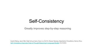 Self-Consistency
Greatly improves step-by-step reasoning
Xuezhi Wang, Jason Wei, Dale Schuurmans, Quoc Le, Ed Chi, Sharan Narang, Aakanksha Chowdhery, Denny Zhou.
Self-Consistency Improves Chain of Thought Reasoning in Language Models. ICLR 2023.
 