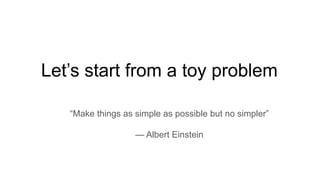 Let’s start from a toy problem
“Make things as simple as possible but no simpler”
— Albert Einstein
 