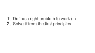 1. Define a right problem to work on
2. Solve it from the first principles
 
