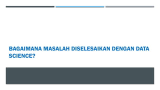 BAGAIMANA MASALAH DISELESAIKAN DENGAN DATA
SCIENCE?
 