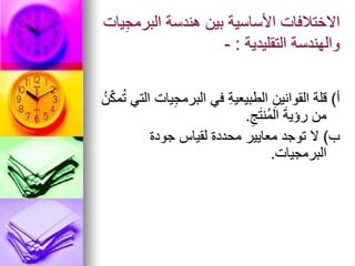 ‫يات‬ِ‫ج‬‫البرم‬ ‫هندسة‬ ‫بين‬ ‫األساسية‬ ‫االختالفات‬
‫التقليدية‬ ‫والهندسة‬
:
-
‫أ‬
)
ُ‫ن‬ّ‫ك‬‫م‬ُ‫ت‬ ‫التي‬ ‫يات‬ِ‫ج‬‫البرم‬ ‫في‬ ِ‫ة‬‫الطبيعي‬ ِ‫القوانين‬ ‫قلة‬
ِ‫ج‬َ‫ت‬‫ُن‬‫م‬‫ال‬ َ‫ة‬‫رؤي‬ ‫من‬
.
‫ب‬
)
‫جودة‬ ‫لقياس‬ ‫محددة‬ ‫معايير‬ ‫توجد‬ ‫ال‬
‫البرمجيات‬
.
 