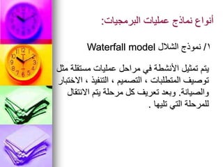 ‫البرمجيات‬ ‫عمليات‬ ‫نماذج‬ ‫أنواع‬
:
‫مثل‬ ‫مستقلة‬ ‫عمليات‬ ‫مراحل‬ ‫في‬ ‫األنشطة‬ ‫تمثيل‬ ‫يتم‬
‫االختبار‬ ، ‫التنفيذ‬ ، ‫التصميم‬ ، ‫المتطلبات‬ ‫توصيف‬
‫والصيانة‬
.
‫االنتقال‬ ‫يتم‬ ‫مرحلة‬ ‫كل‬ ‫تعريف‬ ‫وبعد‬
‫تليها‬ ‫التي‬ ‫للمرحلة‬
.
1
/
‫الشالل‬ ‫نموذج‬
Waterfall model
 
