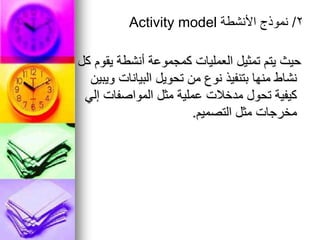 ‫كل‬ ‫يقوم‬ ‫أنشطة‬ ‫كمجموعة‬ ‫العمليات‬ ‫تمثيل‬ ‫يتم‬ ‫حيث‬
‫ويبين‬ ‫البيانات‬ ‫تحويل‬ ‫من‬ ‫نوع‬ ‫بتنفيذ‬ ‫منها‬ ‫نشاط‬
‫إلي‬ ‫المواصفات‬ ‫مثل‬ ‫عملية‬ ‫مدخالت‬ ‫تحول‬ ‫كيفية‬
‫التصميم‬ ‫مثل‬ ‫مخرجات‬
.
2
/
‫األنشطة‬ ‫نموذج‬
Activity model
 