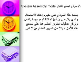 ‫االستخدام‬ ‫إعادة‬ ‫مفهوم‬ ‫على‬ ‫النموذج‬ ‫هذا‬ ‫يعتمد‬
‫بالفعل‬ ‫موجودة‬ ‫النظام‬ ‫أجزاء‬ ‫أن‬ ‫يفترض‬ ‫والذي‬
‫تجميع‬ ‫على‬ ‫هنا‬ ‫النظام‬ ‫تطوير‬ ‫عمليات‬ ‫وتركز‬
‫شئ‬ ‫ال‬ ‫من‬ ‫النظام‬ ‫تطوير‬ ‫من‬ ً‫ال‬‫بد‬ ‫األجزاء‬ ‫هذه‬
.
6
/
‫النظام‬ ‫تجميع‬ ‫نموذج‬
System Assembly model
 