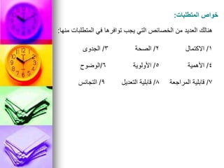 ‫المتطلبات‬ ‫خواص‬
:
‫منها‬ ‫المتطلبات‬ ‫في‬ ‫توافرها‬ ‫يجب‬ ‫التي‬ ‫الخصائص‬ ‫من‬ ‫العديد‬ ‫هنالك‬
:
1
/
‫االكتمال‬
2
/
‫الصحة‬
3
/
‫الجدوى‬
4
/
‫األهمية‬
5
/
‫األولوية‬
6
/
‫الوضوح‬
7
/
‫المراجعة‬ ‫قابلية‬
8
/
‫التعديل‬ ‫قابلية‬
9
/
‫التجانس‬
 