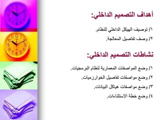 ‫الداخلي‬ ‫التصميم‬ ‫أهداف‬
:
1
/
‫للنظام‬ ‫الداخلي‬ ‫الهيكل‬ ‫توصيف‬
.
2
/
‫المعالجة‬ ‫تفاصيل‬ ‫وصف‬
.
‫الداخلي‬ ‫التصميم‬ ‫نشاطات‬
:
1
/
‫البرمجيات‬ ‫لنظام‬ ‫المعمارية‬ ‫المواصفات‬ ‫وضع‬
.
2
/
‫الخوارزميات‬ ‫تفاصيل‬ ‫مواصفات‬ ‫وضع‬
.
3
/
‫البيانات‬ ‫هياكل‬ ‫مواصفات‬ ‫وضع‬
.
4
/
‫االستثناءات‬ ‫خطة‬ ‫وضع‬
.
 