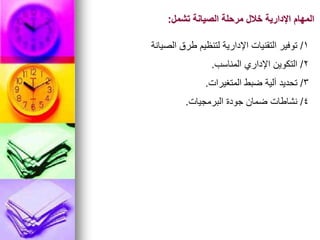 ‫تشمل‬ ‫الصيانة‬ ‫مرحلة‬ ‫خالل‬ ‫اإلدارية‬ ‫المهام‬
:
1
/
‫الصيانة‬ ‫طرق‬ ‫لتنظيم‬ ‫اإلدارية‬ ‫التقنيات‬ ‫توفير‬
2
/
‫المناسب‬ ‫اإلداري‬ ‫التكوين‬
.
3
/
‫المتغيرات‬ ‫ضبط‬ ‫آلية‬ ‫تحديد‬
.
4
/
‫البرمجيات‬ ‫جودة‬ ‫ضمان‬ ‫نشاطات‬
.
 