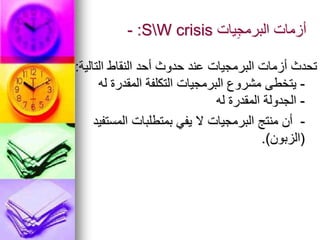 ‫يات‬ِ‫ج‬‫البرم‬ ‫أزمات‬
SW crisis
:
-
‫التالية‬ ‫النقاط‬ ‫أحد‬ ‫حدوث‬ ‫عند‬ ‫البرمجيات‬ ‫أزمات‬ ‫تحدث‬
:
-
‫له‬ ‫المقدرة‬ ‫التكلفة‬ ‫البرمجيات‬ ‫مشروع‬ ‫يتخطى‬
-
‫له‬ ‫المقدرة‬ ‫الجدولة‬
-
‫المستفيد‬ ‫بمتطلبات‬ ‫يفي‬ ‫ال‬ ‫البرمجيات‬ ‫منتج‬ ‫أن‬
(
‫الزبون‬
.)
 