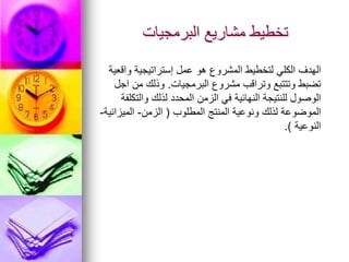 ‫البرمجيات‬ ‫مشاريع‬ ‫تخطيط‬
‫واقعية‬ ‫إستراتيجية‬ ‫عمل‬ ‫هو‬ ‫المشروع‬ ‫لتخطيط‬ ‫الكلي‬ ‫الهدف‬
‫البرمجيات‬ ‫مشروع‬ ‫وتراقب‬ ‫وتتتبع‬ ‫تضبط‬
.
‫اجل‬ ‫من‬ ‫وذلك‬
‫والتكلفة‬ ‫لذلك‬ ‫المحدد‬ ‫الزمن‬ ‫في‬ ‫النهائية‬ ‫للنتيجة‬ ‫الوصول‬
‫المطلوب‬ ‫المنتج‬ ‫ونوعية‬ ‫لذلك‬ ‫الموضوعة‬
(
‫الزمن‬
-
‫الميزانية‬
-
‫النوعية‬
.)
 