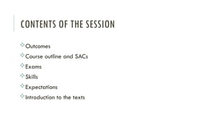 CONTENTS OF THE SESSION
Outcomes
Course outline and SACs
Exams
Skills
Expectations
Introduction to the texts
 