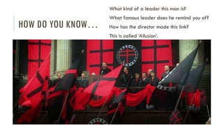 HOW DO YOU KNOW…
What kind of a leader this man is?
What famous leader does he remind you of?
How has the director made this link?
This is called ‘Allusion’.
 