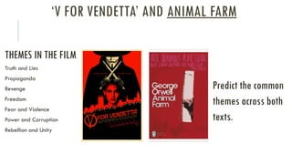 ‘V FOR VENDETTA’ AND ANIMAL FARM
THEMES IN THE FILM
Truth and Lies
Propaganda
Revenge
Freedom
Fear and Violence
Power and Corruption
Rebellion and Unity
Predict the common
themes across both
texts.
 