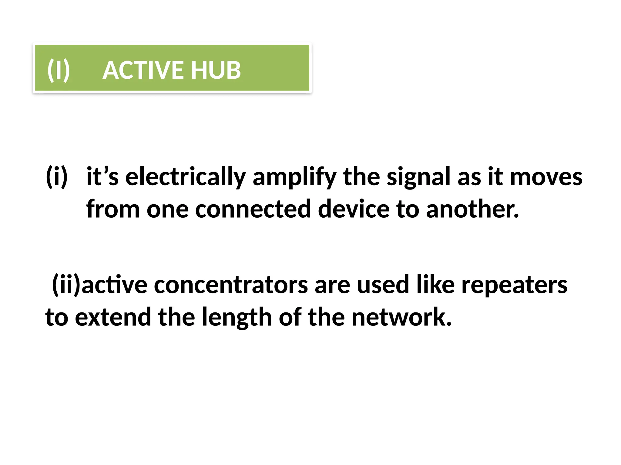 (i) it’s electrically amplify the signal as it moves
from one connected device to another.
(ii)active concentrators are used like repeaters
to extend the length of the network.
(I) ACTIVE HUB
 