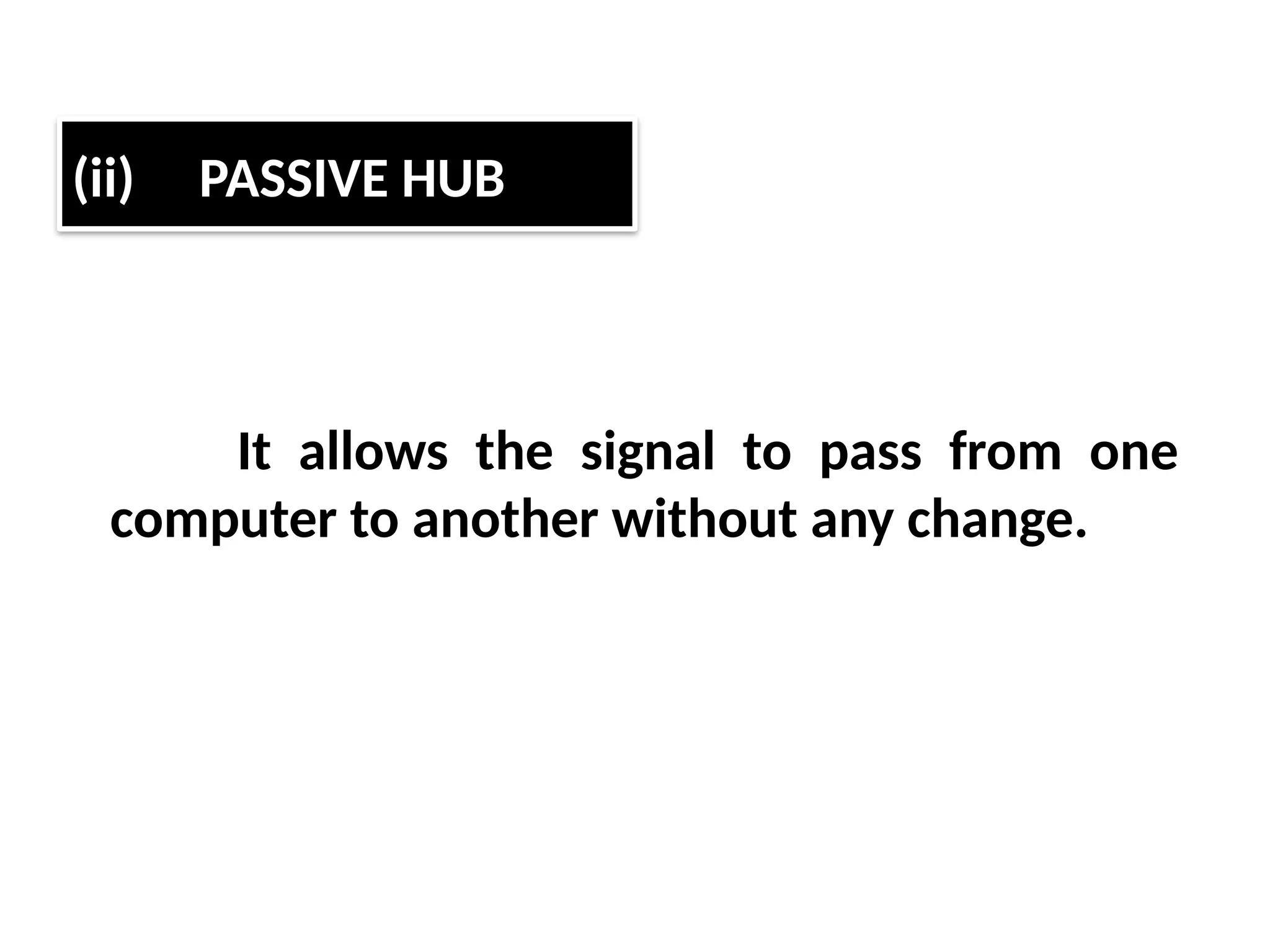 It allows the signal to pass from one
computer to another without any change.
(ii) PASSIVE HUB
 