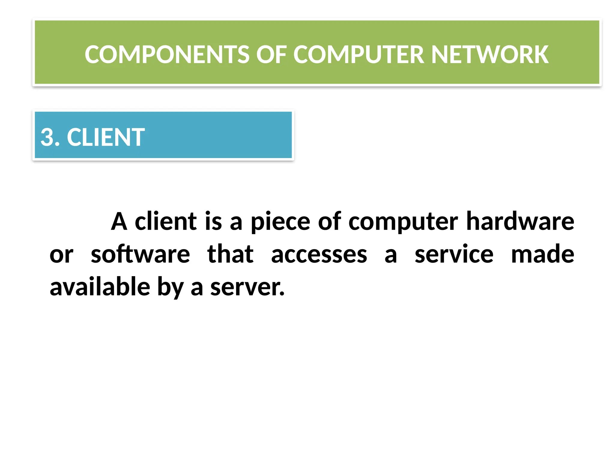 COMPONENTS OF COMPUTER NETWORK
3. CLIENT
A client is a piece of computer hardware
or software that accesses a service made
available by a server.
 