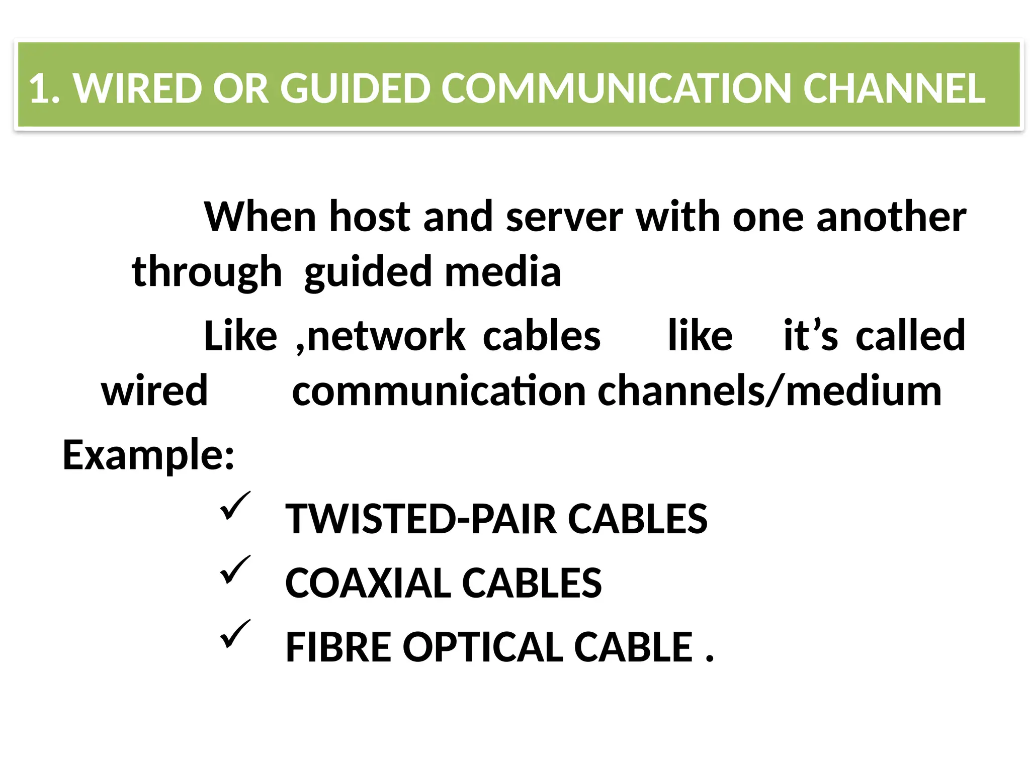 When host and server with one another
through guided media
Like ,network cables like it’s called
wired communication channels/medium
Example:
 TWISTED-PAIR CABLES
 COAXIAL CABLES
 FIBRE OPTICAL CABLE .
1. WIRED OR GUIDED COMMUNICATION CHANNEL
 