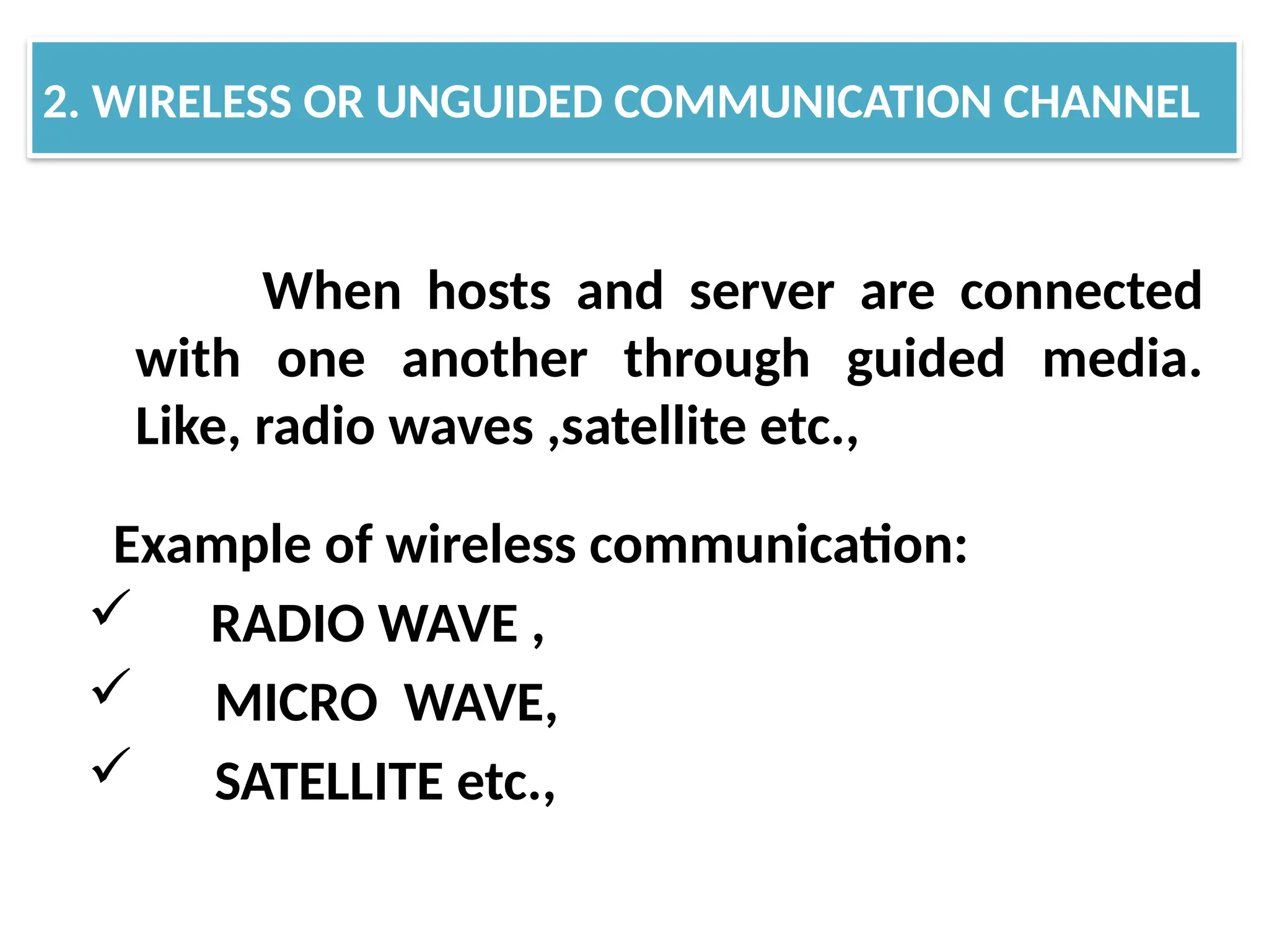 When hosts and server are connected
with one another through guided media.
Like, radio waves ,satellite etc.,
Example of wireless communication:
 RADIO WAVE ,
 MICRO WAVE,
 SATELLITE etc.,
2. WIRELESS OR UNGUIDED COMMUNICATION CHANNEL
 