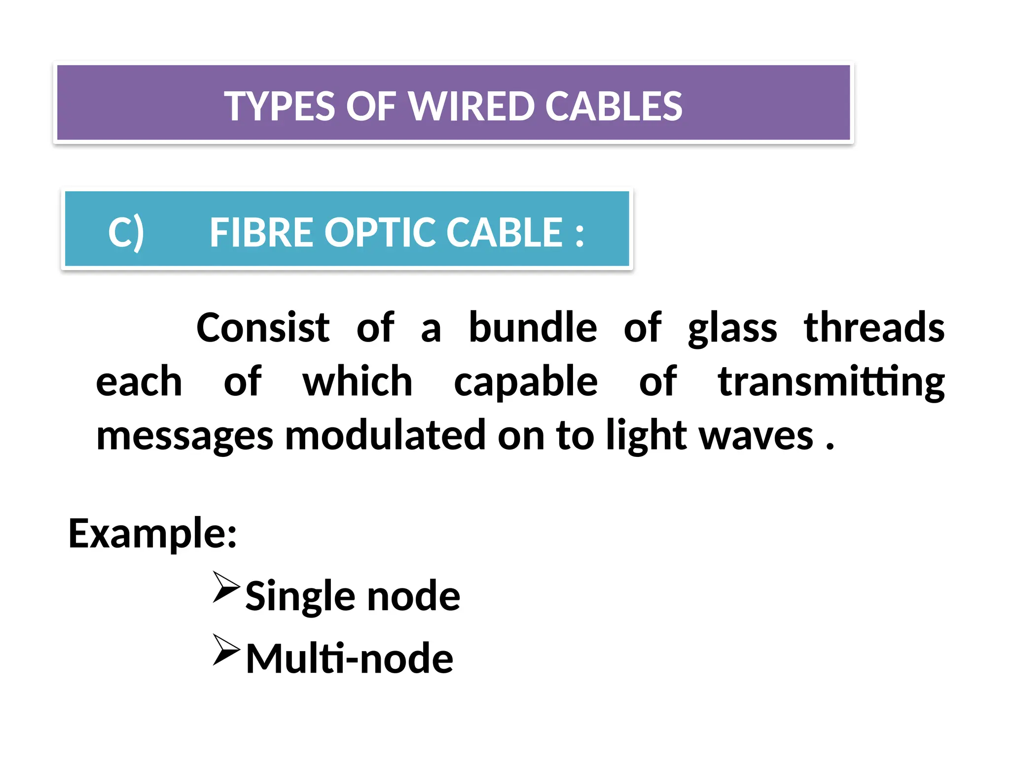 Consist of a bundle of glass threads
each of which capable of transmitting
messages modulated on to light waves .
Example:
Single node
Multi-node
TYPES OF WIRED CABLES
C) FIBRE OPTIC CABLE :
 