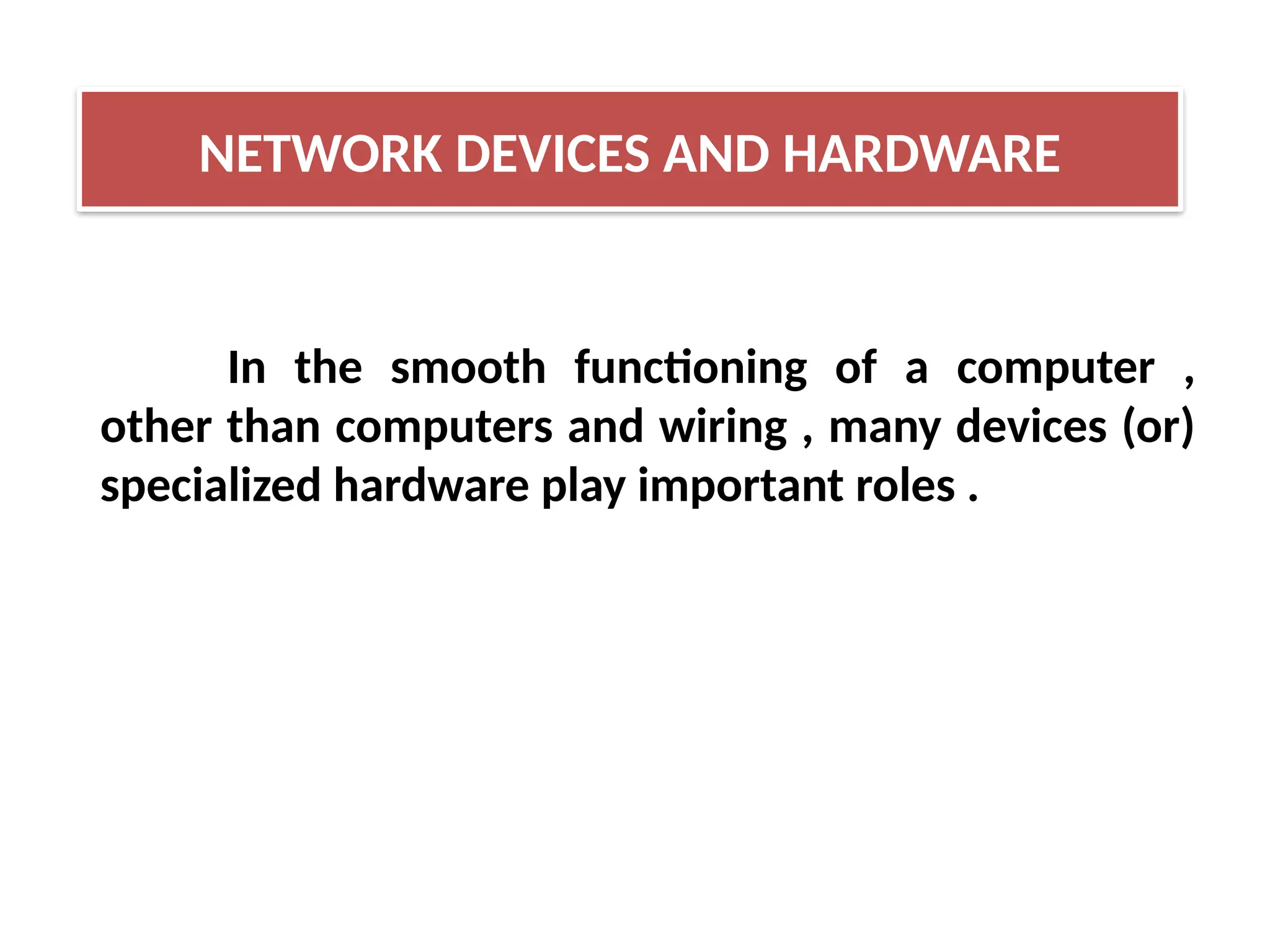 In the smooth functioning of a computer ,
other than computers and wiring , many devices (or)
specialized hardware play important roles .
NETWORK DEVICES AND HARDWARE
 