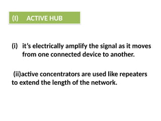 (i) it’s electrically amplify the signal as it moves
from one connected device to another.
(ii)active concentrators are used like repeaters
to extend the length of the network.
(I) ACTIVE HUB
 