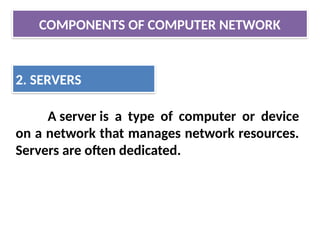 COMPONENTS OF COMPUTER NETWORK
2. SERVERS
A server is a type of computer or device
on a network that manages network resources.
Servers are often dedicated.
 