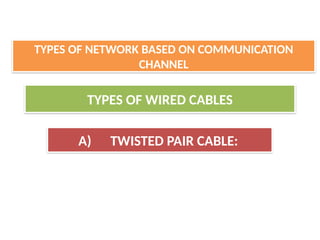 TYPES OF WIRED CABLES
A) TWISTED PAIR CABLE:
TYPES OF NETWORK BASED ON COMMUNICATION
CHANNEL
 