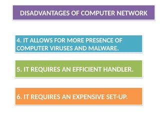 4. IT ALLOWS FOR MORE PRESENCE OF
COMPUTER VIRUSES AND MALWARE.
5. IT REQUIRES AN EFFICIENT HANDLER.
6. IT REQUIRES AN EXPENSIVE SET-UP.
DISADVANTAGES OF COMPUTER NETWORK
 