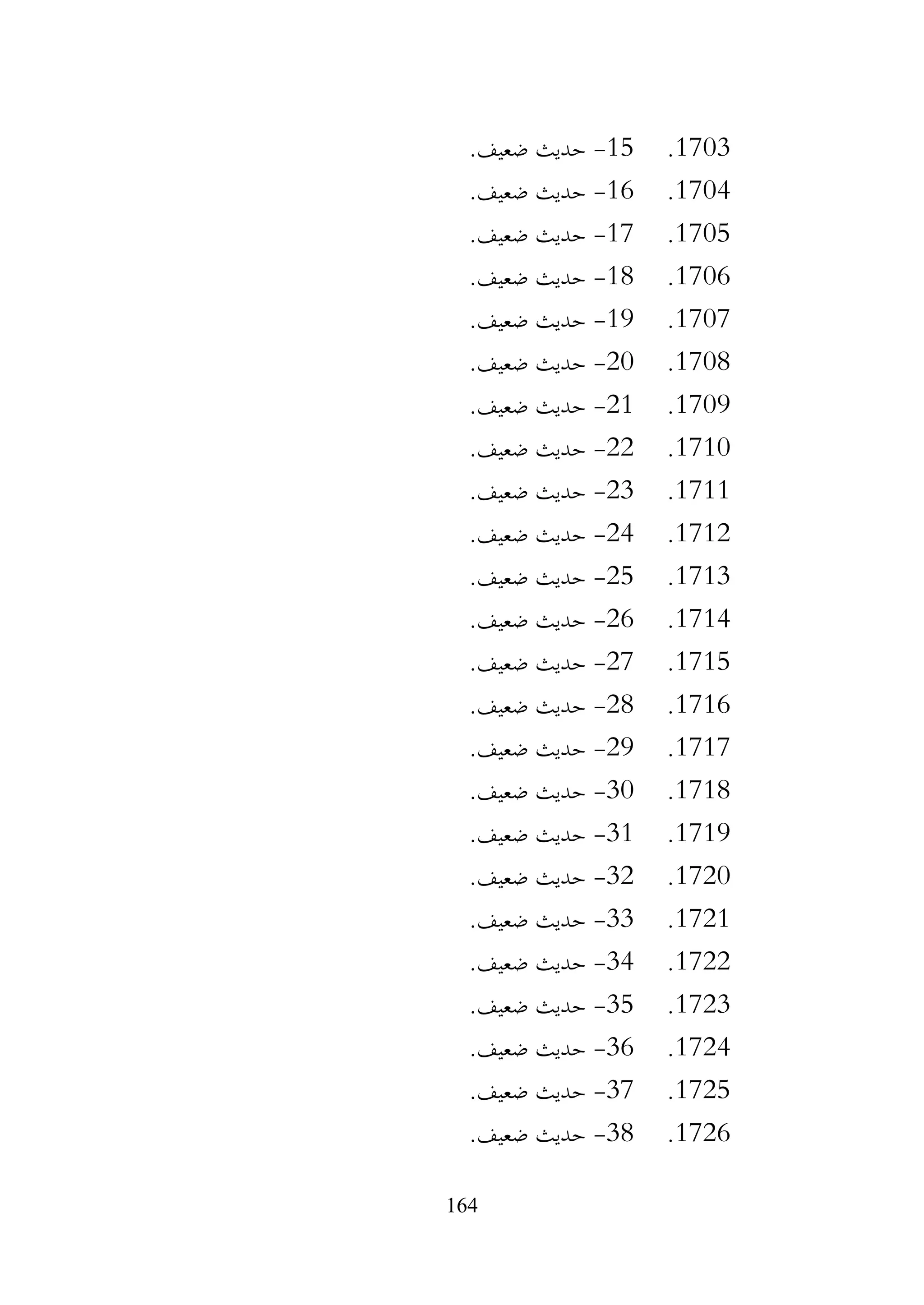164
1703
.
15
-
.‫ضعيف‬ ‫حديث‬
1704
.
16
-
.‫ضعيف‬ ‫حديث‬
1705
.
17
-
.‫ضعيف‬ ‫حديث‬
1706
.
18
-
.‫ضعيف‬ ‫حديث‬
1707
.
19
-
.‫ضعيف‬ ‫حديث‬
1708
.
20
-
.‫ضعيف‬ ‫حديث‬
1709
.
21
-
.‫ضعيف‬ ‫حديث‬
1710
.
22
-
.‫ضعيف‬ ‫حديث‬
1711
.
23
-
.‫ضعيف‬ ‫حديث‬
1712
.
24
-
.‫ضعيف‬ ‫حديث‬
1713
.
25
-
.‫ضعيف‬ ‫حديث‬
1714
.
26
-
.‫ضعيف‬ ‫حديث‬
1715
.
27
-
.‫ضعيف‬ ‫حديث‬
1716
.
28
-
.‫ضعيف‬ ‫حديث‬
1717
.
29
-
.‫ضعيف‬ ‫حديث‬
1718
.
30
-
.‫ضعيف‬ ‫حديث‬
1719
.
31
-
.‫ضعيف‬ ‫حديث‬
1720
.
32
-
.‫ضعيف‬ ‫حديث‬
1721
.
33
-
.‫ضعيف‬ ‫حديث‬
1722
.
34
-
.‫ضعيف‬ ‫حديث‬
1723
.
35
-
.‫ضعيف‬ ‫حديث‬
1724
.
36
-
.‫ضعيف‬ ‫حديث‬
1725
.
37
-
.‫ضعيف‬ ‫حديث‬
1726
.
38
-
.‫ضعيف‬ ‫حديث‬
 
