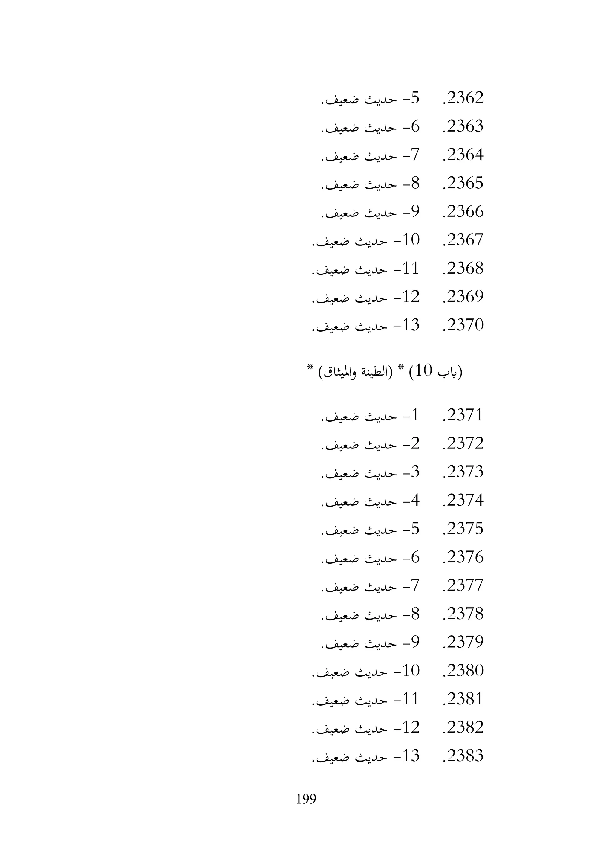 199
2362
.
5
-
.‫ضعيف‬ ‫حديث‬
2363
.
6
-
.‫ضعيف‬ ‫حديث‬
2364
.
7
-
.‫ضعيف‬ ‫حديث‬
2365
.
8
-
.‫ضعيف‬ ‫حديث‬
2366
.
9
-
.‫ضعيف‬ ‫حديث‬
2367
.
10
-
.‫ضعيف‬ ‫حديث‬
2368
.
11
-
.‫ضعيف‬ ‫حديث‬
2369
.
12
-
.‫ضعيف‬ ‫حديث‬
2370
.
13
-
.‫ضعيف‬ ‫حديث‬
‫(ابب‬
10
* )‫امليثاق‬‫و‬ ‫(الطينة‬ * )
2371
.
1
-
.‫ضعيف‬ ‫حديث‬
2372
.
2
-
.‫ضعيف‬ ‫حديث‬
2373
.
3
-
.‫ضعيف‬ ‫حديث‬
2374
.
4
-
.‫ضعيف‬ ‫حديث‬
2375
.
5
-
.‫ضعيف‬ ‫حديث‬
2376
.
6
-
.‫ضعيف‬ ‫حديث‬
2377
.
7
-
.‫ضعيف‬ ‫حديث‬
2378
.
8
-
.‫ضعيف‬ ‫حديث‬
2379
.
9
-
.‫ضعيف‬ ‫حديث‬
2380
.
10
-
.‫ضعيف‬ ‫حديث‬
2381
.
11
-
.‫ضعيف‬ ‫حديث‬
2382
.
12
-
.‫ضعيف‬ ‫حديث‬
2383
.
13
-
.‫ضعيف‬ ‫حديث‬
 