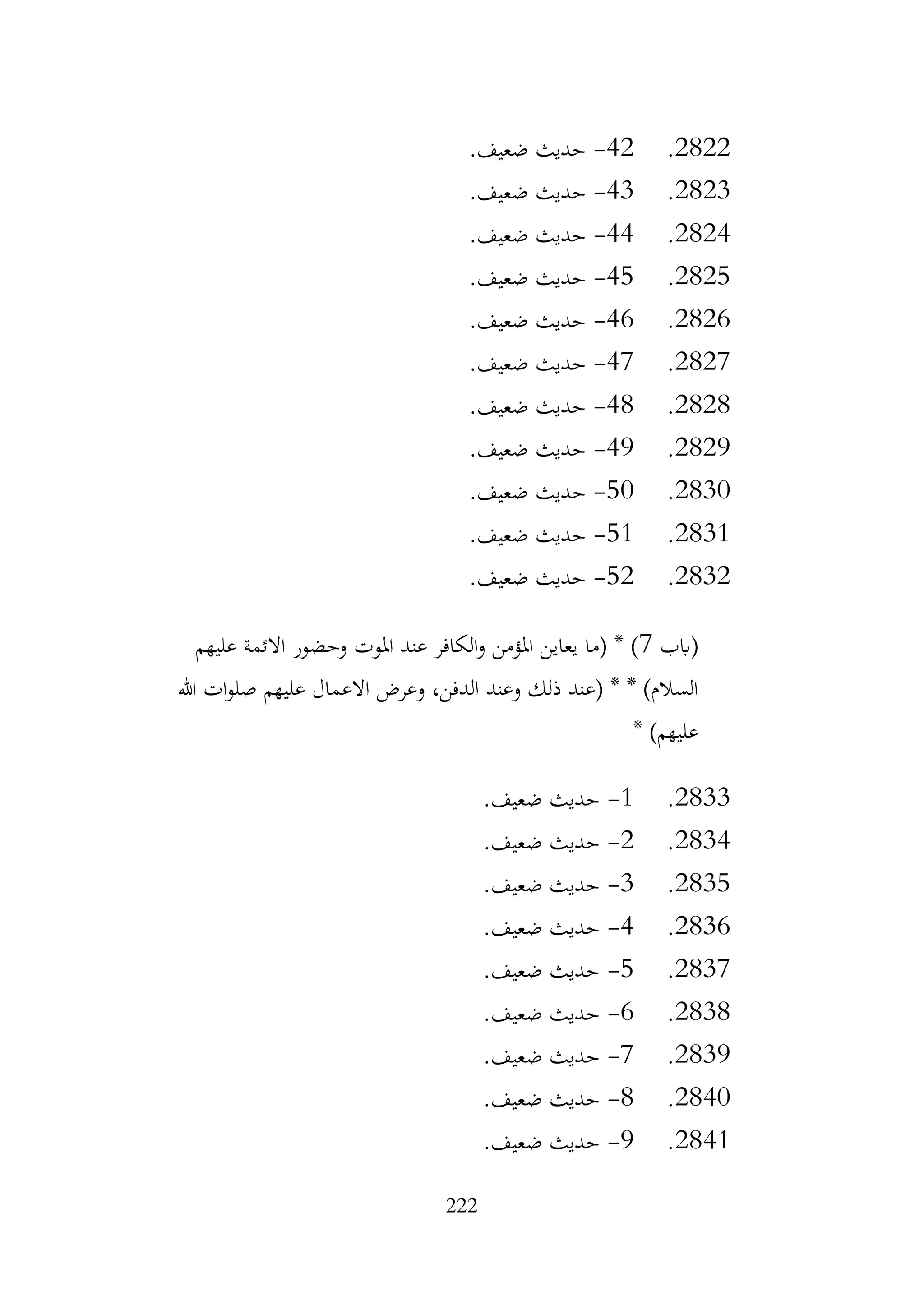222
2822
.
42
-
.‫ضعيف‬ ‫حديث‬
2823
.
43
-
.‫ضعيف‬ ‫حديث‬
2824
.
44
-
.‫ضعيف‬ ‫حديث‬
2825
.
45
-
.‫ضعيف‬ ‫حديث‬
2826
.
46
-
.‫ضعيف‬ ‫حديث‬
2827
.
47
-
.‫ضعيف‬ ‫حديث‬
2828
.
48
-
.‫ضعيف‬ ‫حديث‬
2829
.
49
-
.‫ضعيف‬ ‫حديث‬
2830
.
50
-
.‫ضعيف‬ ‫حديث‬
2831
.
51
-
.‫ضعيف‬ ‫حديث‬
2832
.
52
-
.‫ضعيف‬ ‫حديث‬
‫(ابب‬
7
‫عليهم‬ ‫االئمة‬ ‫وحضور‬ ‫املوت‬ ‫عند‬ ‫الكافر‬‫و‬ ‫املؤمن‬ ‫يعاين‬ ‫(ما‬ * )
‫هللا‬ ‫ات‬‫و‬‫صل‬ ‫عليهم‬ ‫االعمال‬ ‫وعرض‬ ،‫الدفن‬ ‫وعند‬ ‫ذلك‬ ‫(عند‬ * * )‫السالم‬
* )‫عليهم‬
2833
.
1
-
.‫ضعيف‬ ‫حديث‬
2834
.
2
-
.‫ضعيف‬ ‫حديث‬
2835
.
3
-
.‫ضعيف‬ ‫حديث‬
2836
.
4
-
.‫ضعيف‬ ‫حديث‬
2837
.
5
-
.‫ضعيف‬ ‫حديث‬
2838
.
6
-
.‫ضعيف‬ ‫حديث‬
2839
.
7
-
.‫ضعيف‬ ‫حديث‬
2840
.
8
-
.‫ضعيف‬ ‫حديث‬
2841
.
9
-
.‫ضعيف‬ ‫حديث‬
 