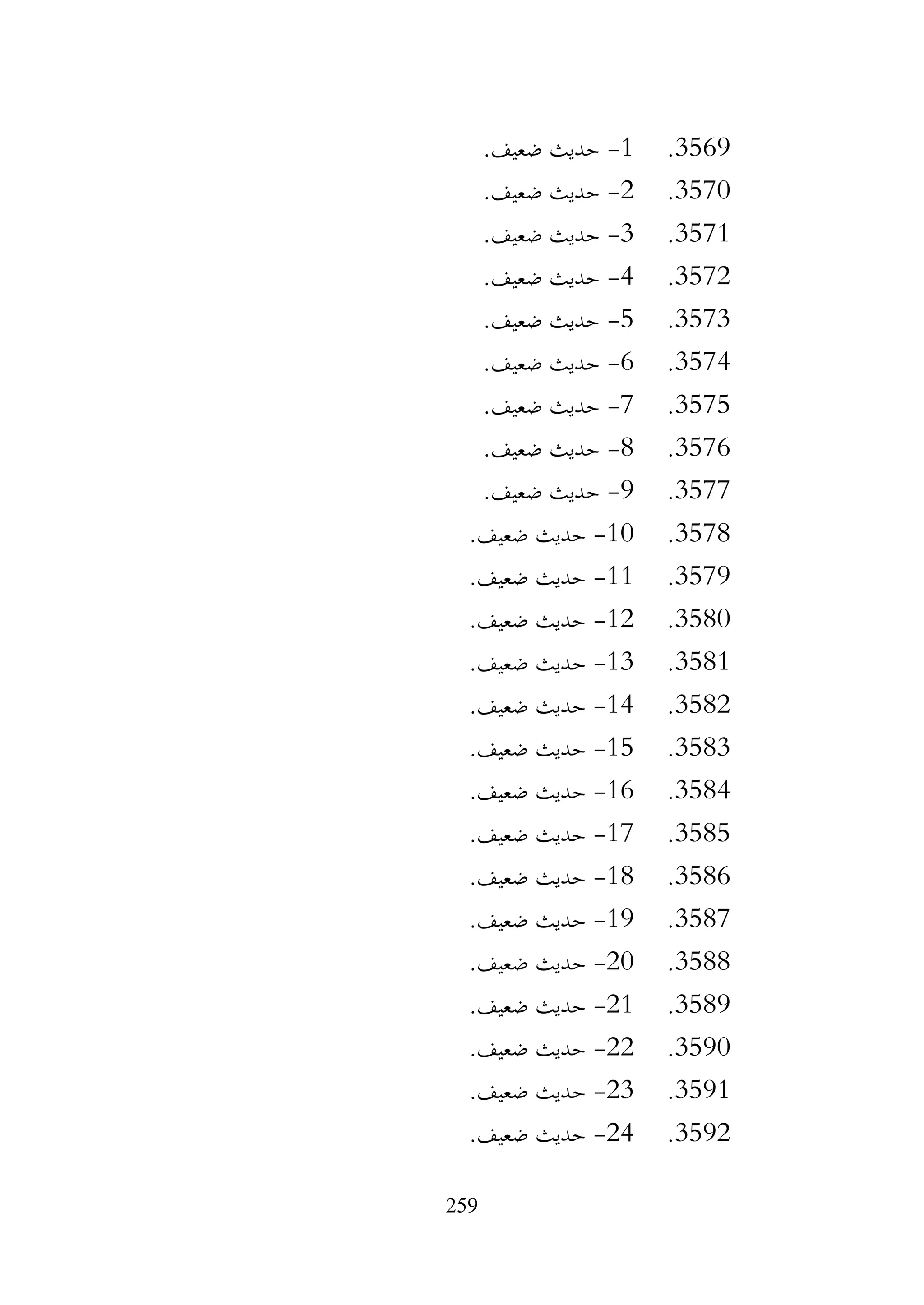 259
3569
.
1
-
.‫ضعيف‬ ‫حديث‬
3570
.
2
-
.‫ضعيف‬ ‫حديث‬
3571
.
3
-
.‫ضعيف‬ ‫حديث‬
3572
.
4
-
.‫ضعيف‬ ‫حديث‬
3573
.
5
-
.‫ضعيف‬ ‫حديث‬
3574
.
6
-
.‫ضعيف‬ ‫حديث‬
3575
.
7
-
.‫ضعيف‬ ‫حديث‬
3576
.
8
-
.‫ضعيف‬ ‫حديث‬
3577
.
9
-
.‫ضعيف‬ ‫حديث‬
3578
.
10
-
.‫ضعيف‬ ‫حديث‬
3579
.
11
-
.‫ضعيف‬ ‫حديث‬
3580
.
12
-
‫حديث‬
.‫ضعيف‬
3581
.
13
-
.‫ضعيف‬ ‫حديث‬
3582
.
14
-
.‫ضعيف‬ ‫حديث‬
3583
.
15
-
.‫ضعيف‬ ‫حديث‬
3584
.
16
-
.‫ضعيف‬ ‫حديث‬
3585
.
17
-
.‫ضعيف‬ ‫حديث‬
3586
.
18
-
.‫ضعيف‬ ‫حديث‬
3587
.
19
-
.‫ضعيف‬ ‫حديث‬
3588
.
20
-
.‫ضعيف‬ ‫حديث‬
3589
.
21
-
.‫ضعيف‬ ‫حديث‬
3590
.
22
-
.‫ضعيف‬ ‫حديث‬
3591
.
23
-
.‫ضعيف‬ ‫حديث‬
3592
.
24
-
.‫ضعيف‬ ‫حديث‬
 