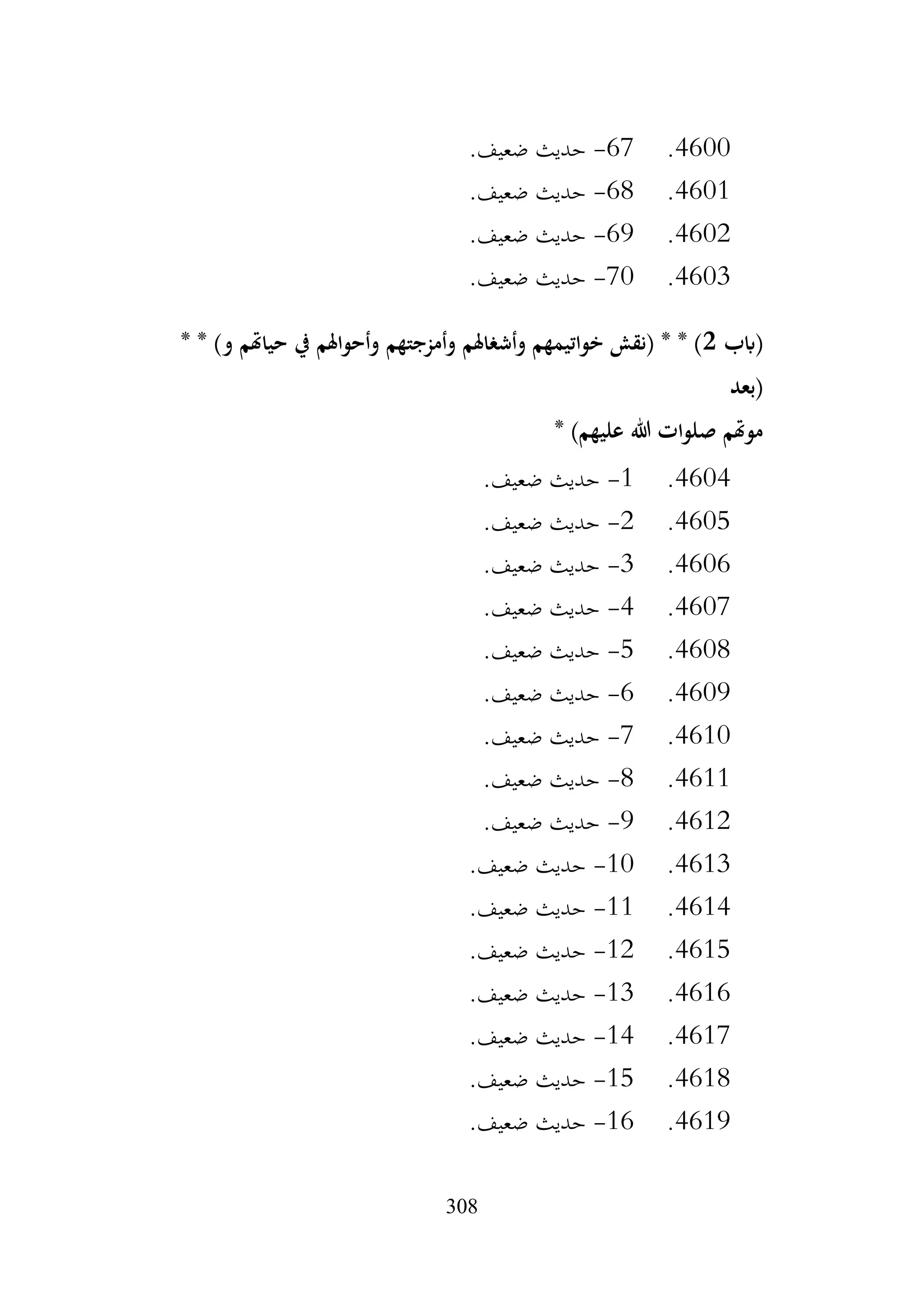 308
4600
.
67
-
.‫ضعيف‬ ‫حديث‬
4601
.
68
-
.‫ضعيف‬ ‫حديث‬
4602
.
69
-
.‫ضعيف‬ ‫حديث‬
4603
.
70
-
.‫ضعيف‬ ‫حديث‬
‫(ابب‬
2
* * )‫و‬ ‫حياهتم‬ ‫يف‬ ‫وأحواهلم‬ ‫وأمزجتهم‬ ‫وأشغاهلم‬ ‫خواتيمهم‬ ‫(نقش‬ * * )
‫(بعد‬
* )‫عليهم‬ ‫هللا‬ ‫صلوات‬ ‫موهتم‬
4604
.
1
-
.‫ضعيف‬ ‫حديث‬
4605
.
2
-
.‫ضعيف‬ ‫حديث‬
4606
.
3
-
.‫ضعيف‬ ‫حديث‬
4607
.
4
-
.‫ضعيف‬ ‫حديث‬
4608
.
5
-
.‫ضعيف‬ ‫حديث‬
4609
.
6
-
.‫ضعيف‬ ‫حديث‬
4610
.
7
-
.‫ضعيف‬ ‫حديث‬
4611
.
8
-
.‫ضعيف‬ ‫حديث‬
4612
.
9
-
.‫ضعيف‬ ‫حديث‬
4613
.
10
-
.‫ضعيف‬ ‫حديث‬
4614
.
11
-
.‫ضعيف‬ ‫حديث‬
4615
.
12
-
.‫ضعيف‬ ‫حديث‬
4616
.
13
-
.‫ضعيف‬ ‫حديث‬
4617
.
14
-
.‫ضعيف‬ ‫حديث‬
4618
.
15
-
.‫ضعيف‬ ‫حديث‬
4619
.
16
-
.‫ضعيف‬ ‫حديث‬
 