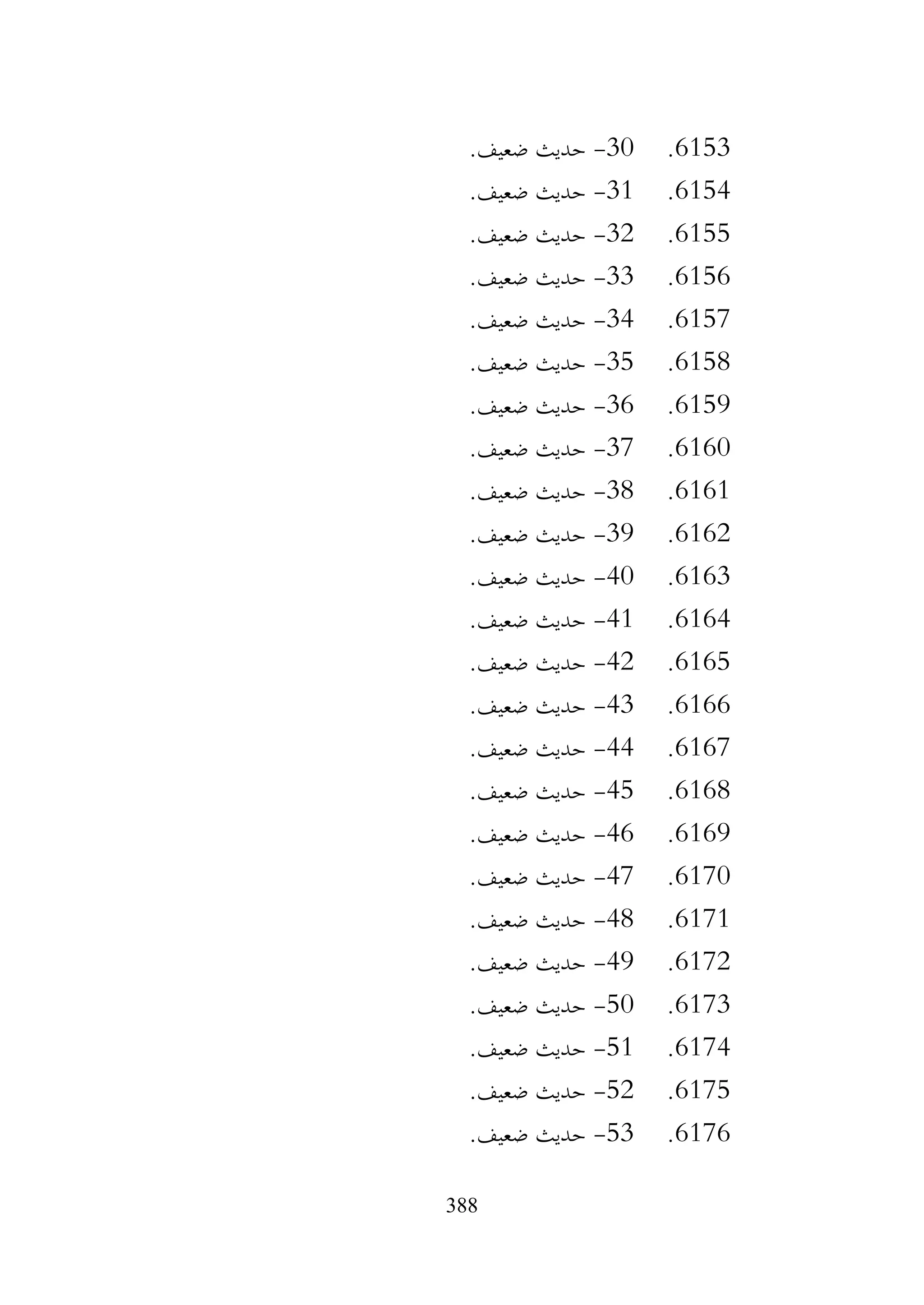 388
6153
.
30
-
.‫ضعيف‬ ‫حديث‬
6154
.
31
-
‫حديث‬
.‫ضعيف‬
6155
.
32
-
.‫ضعيف‬ ‫حديث‬
6156
.
33
-
.‫ضعيف‬ ‫حديث‬
6157
.
34
-
.‫ضعيف‬ ‫حديث‬
6158
.
35
-
.‫ضعيف‬ ‫حديث‬
6159
.
36
-
.‫ضعيف‬ ‫حديث‬
6160
.
37
-
.‫ضعيف‬ ‫حديث‬
6161
.
38
-
.‫ضعيف‬ ‫حديث‬
6162
.
39
-
.‫ضعيف‬ ‫حديث‬
6163
.
40
-
.‫ضعيف‬ ‫حديث‬
6164
.
41
-
.‫ضعيف‬ ‫حديث‬
6165
.
42
-
.‫ضعيف‬ ‫حديث‬
6166
.
43
-
.‫ضعيف‬ ‫حديث‬
6167
.
44
-
.‫ضعيف‬ ‫حديث‬
6168
.
45
-
.‫ضعيف‬ ‫حديث‬
6169
.
46
-
.‫ضعيف‬ ‫حديث‬
6170
.
47
-
.‫ضعيف‬ ‫حديث‬
6171
.
48
-
.‫ضعيف‬ ‫حديث‬
6172
.
49
-
.‫ضعيف‬ ‫حديث‬
6173
.
50
-
.‫ضعيف‬ ‫حديث‬
6174
.
51
-
.‫ضعيف‬ ‫حديث‬
6175
.
52
-
.‫ضعيف‬ ‫حديث‬
6176
.
53
-
.‫ضعيف‬ ‫حديث‬
 