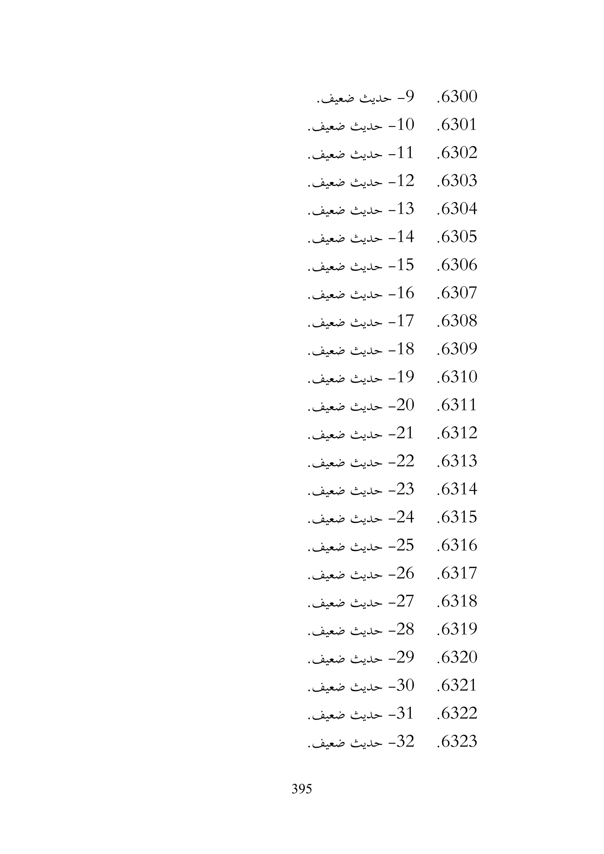 395
6300
.
9
-
.‫ضعيف‬ ‫حديث‬
6301
.
10
-
.‫ضعيف‬ ‫حديث‬
6302
.
11
-
.‫ضعيف‬ ‫حديث‬
6303
.
12
-
.‫ضعيف‬ ‫حديث‬
6304
.
13
-
.‫ضعيف‬ ‫حديث‬
6305
.
14
-
.‫ضعيف‬ ‫حديث‬
6306
.
15
-
.‫ضعيف‬ ‫حديث‬
6307
.
16
-
.‫ضعيف‬ ‫حديث‬
6308
.
17
-
‫حديث‬
.‫ضعيف‬
6309
.
18
-
.‫ضعيف‬ ‫حديث‬
6310
.
19
-
.‫ضعيف‬ ‫حديث‬
6311
.
20
-
.‫ضعيف‬ ‫حديث‬
6312
.
21
-
.‫ضعيف‬ ‫حديث‬
6313
.
22
-
.‫ضعيف‬ ‫حديث‬
6314
.
23
-
.‫ضعيف‬ ‫حديث‬
6315
.
24
-
.‫ضعيف‬ ‫حديث‬
6316
.
25
-
.‫ضعيف‬ ‫حديث‬
6317
.
26
-
.‫ضعيف‬ ‫حديث‬
6318
.
27
-
.‫ضعيف‬ ‫حديث‬
6319
.
28
-
.‫ضعيف‬ ‫حديث‬
6320
.
29
-
.‫ضعيف‬ ‫حديث‬
6321
.
30
-
.‫ضعيف‬ ‫حديث‬
6322
.
31
-
.‫ضعيف‬ ‫حديث‬
6323
.
32
-
.‫ضعيف‬ ‫حديث‬
 
