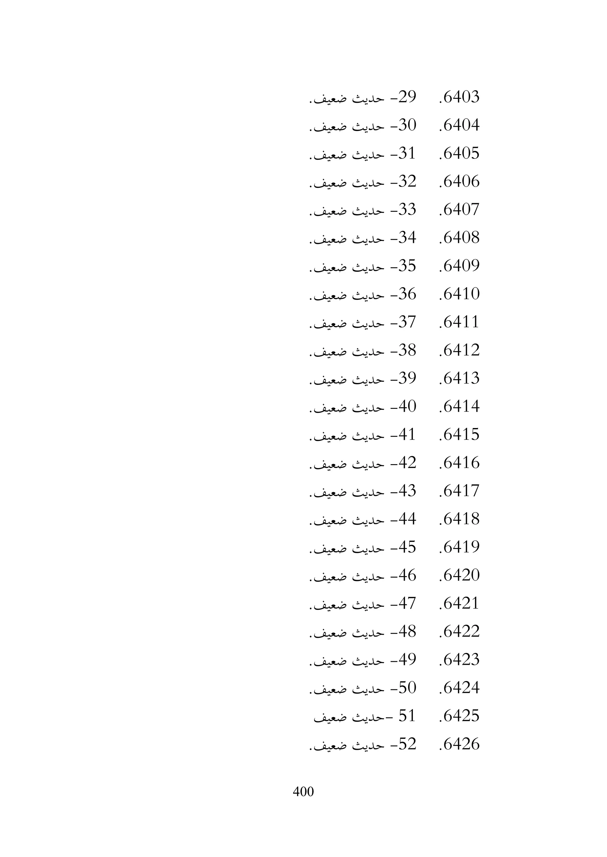 400
6403
.
29
-
.‫ضعيف‬ ‫حديث‬
6404
.
30
-
.‫ضعيف‬ ‫حديث‬
6405
.
31
-
.‫ضعيف‬ ‫حديث‬
6406
.
32
-
.‫ضعيف‬ ‫حديث‬
6407
.
33
-
.‫ضعيف‬ ‫حديث‬
6408
.
34
-
.‫ضعيف‬ ‫حديث‬
6409
.
35
-
.‫ضعيف‬ ‫حديث‬
6410
.
36
-
.‫ضعيف‬ ‫حديث‬
6411
.
37
-
.‫ضعيف‬ ‫حديث‬
6412
.
38
-
.‫ضعيف‬ ‫حديث‬
6413
.
39
-
.‫ضعيف‬ ‫حديث‬
6414
.
40
-
.‫ضعيف‬ ‫حديث‬
6415
.
41
-
.‫ضعيف‬ ‫حديث‬
6416
.
42
-
.‫ضعيف‬ ‫حديث‬
6417
.
43
-
.‫ضعيف‬ ‫حديث‬
6418
.
44
-
.‫ضعيف‬ ‫حديث‬
6419
.
45
-
.‫ضعيف‬ ‫حديث‬
6420
.
46
-
.‫ضعيف‬ ‫حديث‬
6421
.
47
-
.‫ضعيف‬ ‫حديث‬
6422
.
48
-
.‫ضعيف‬ ‫حديث‬
6423
.
49
-
.‫ضعيف‬ ‫حديث‬
6424
.
50
-
.‫ضعيف‬ ‫حديث‬
6425
.
51
-
‫ضعيف‬ ‫حديث‬
6426
.
52
-
.‫ضعيف‬ ‫حديث‬
 