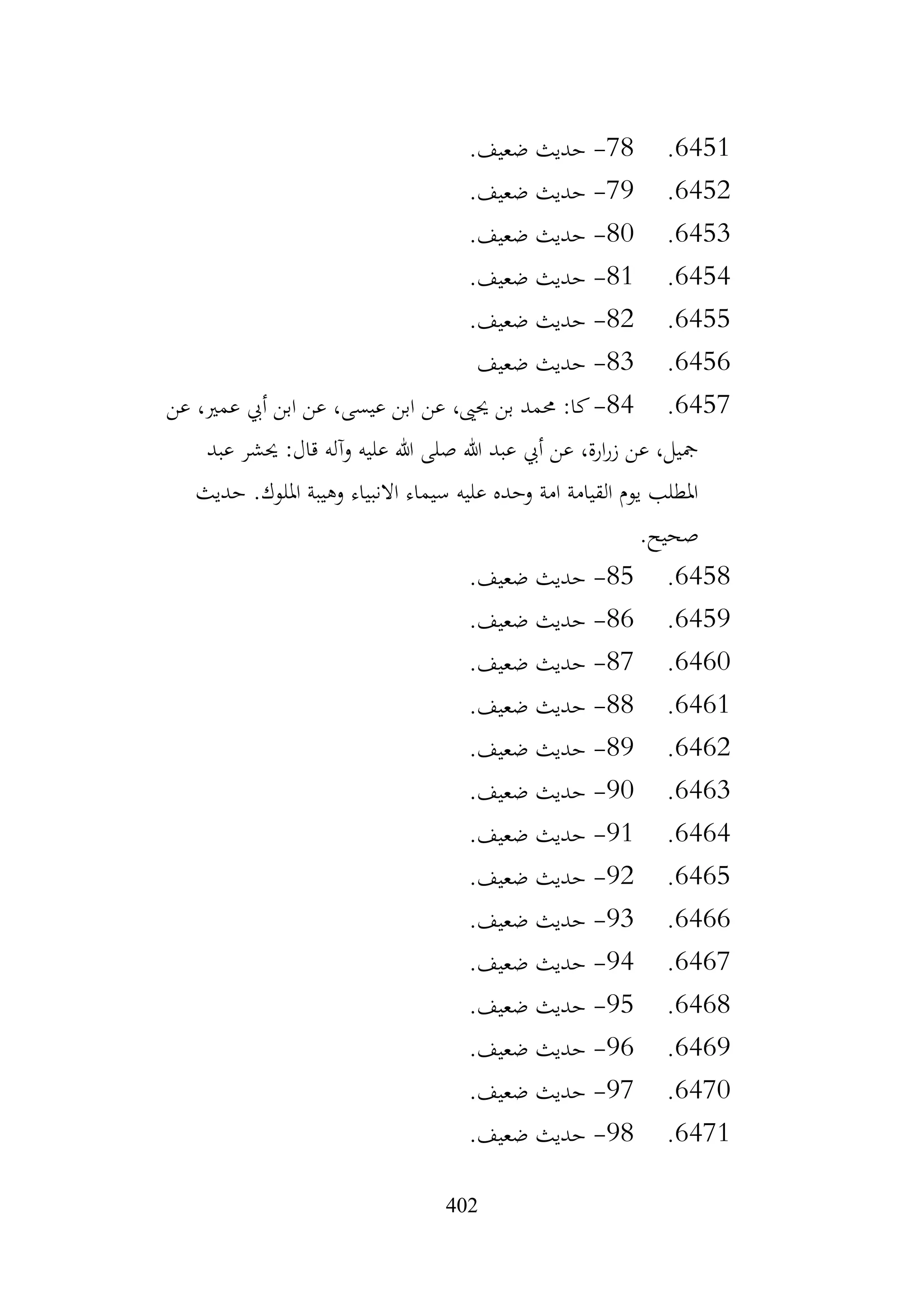 402
6451
.
78
-
.‫ضعيف‬ ‫حديث‬
6452
.
79
-
.‫ضعيف‬ ‫حديث‬
6453
.
80
-
.‫ضعيف‬ ‫حديث‬
6454
.
81
-
.‫ضعيف‬ ‫حديث‬
6455
.
82
-
.‫ضعيف‬ ‫حديث‬
6456
.
83
-
‫ضعيف‬ ‫حديث‬
6457
.
84
-
‫عن‬ ،‫عمري‬ ‫أيب‬ ‫ابن‬ ‫عن‬ ،‫عيسى‬ ‫ابن‬ ‫عن‬ ،‫حيىي‬ ‫بن‬ ‫حممد‬ :‫كا‬
‫عبد‬ ‫حيشر‬ :‫قال‬ ‫وآله‬ ‫عليه‬ ‫هللا‬ ‫صلى‬ ‫هللا‬ ‫عبد‬ ‫أيب‬ ‫عن‬ ،‫ارة‬‫ر‬‫ز‬ ‫عن‬ ،‫مجيل‬
‫حديث‬ .‫امللوك‬ ‫وهيبة‬ ‫االنبياء‬ ‫سيماء‬ ‫عليه‬ ‫وحده‬ ‫امة‬ ‫القيامة‬ ‫يوم‬ ‫املطلب‬
.‫صحيح‬
6458
.
85
-
.‫ضعيف‬ ‫حديث‬
6459
.
86
-
.‫ضعيف‬ ‫حديث‬
6460
.
87
-
.‫ضعيف‬ ‫حديث‬
6461
.
88
-
.‫ضعيف‬ ‫حديث‬
6462
.
89
-
.‫ضعيف‬ ‫حديث‬
6463
.
90
-
.‫ضعيف‬ ‫حديث‬
6464
.
91
-
.‫ضعيف‬ ‫حديث‬
6465
.
92
-
.‫ضعيف‬ ‫حديث‬
6466
.
93
-
.‫ضعيف‬ ‫حديث‬
6467
.
94
-
.‫ضعيف‬ ‫حديث‬
6468
.
95
-
.‫ضعيف‬ ‫حديث‬
6469
.
96
-
.‫ضعيف‬ ‫حديث‬
6470
.
97
-
.‫ضعيف‬ ‫حديث‬
6471
.
98
-
.‫ضعيف‬ ‫حديث‬
 