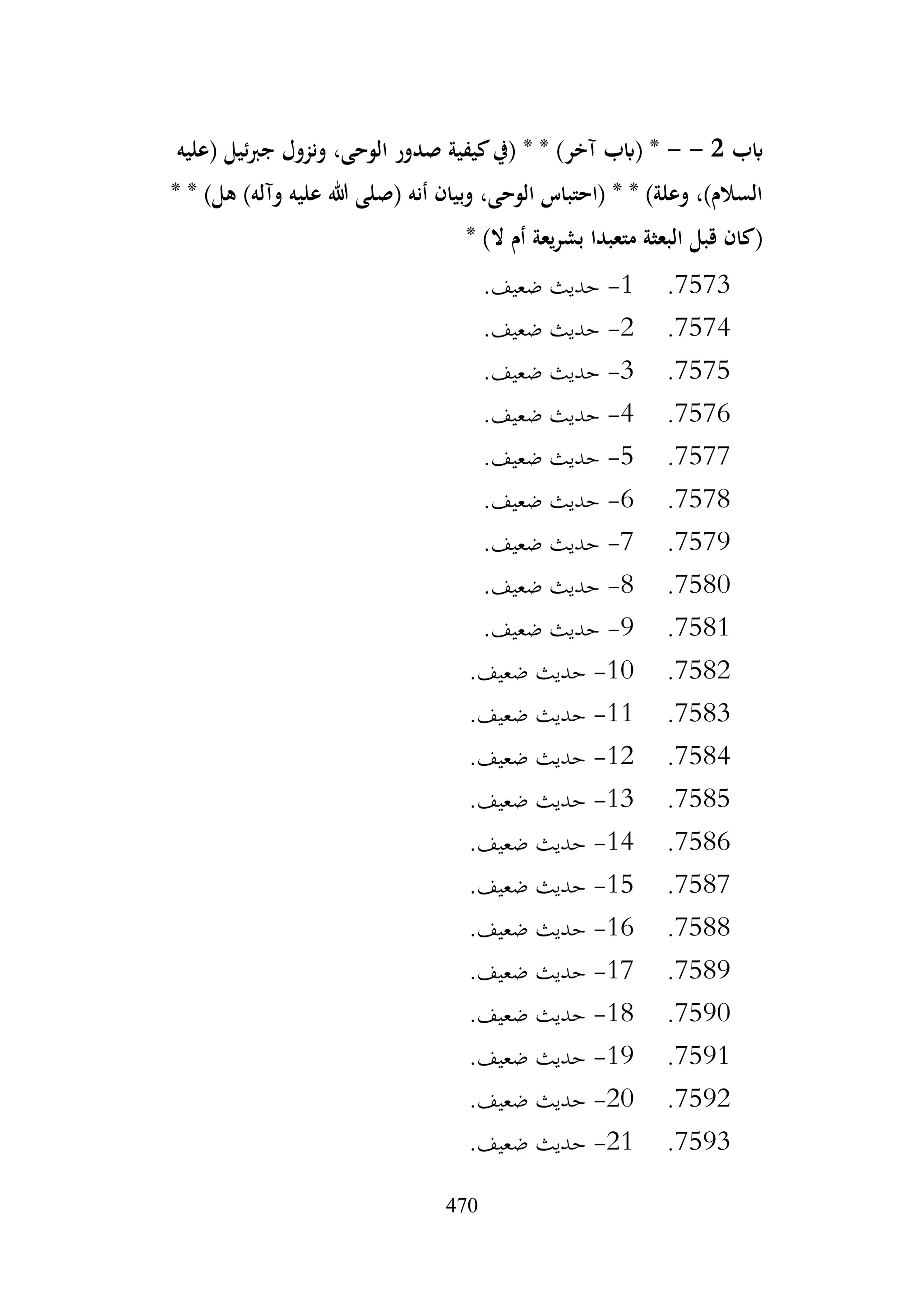 470
‫ابب‬
2
-
-
‫(عليه‬ ‫ئيل‬‫رب‬‫ج‬ ‫ونزول‬ ،‫الوحى‬ ‫صدور‬ ‫كيفية‬‫(يف‬ * * )‫آخر‬ ‫(ابب‬ *
)‫وآله‬ ‫عليه‬ ‫هللا‬ ‫(صلى‬ ‫أنه‬ ‫وبيان‬ ،‫الوحى‬ ‫(احتباس‬ * * )‫وعلة‬ ،)‫السالم‬
* * )‫هل‬
* )‫ال‬ ‫أم‬ ‫يعة‬‫ر‬‫بش‬ ‫متعبدا‬ ‫البعثة‬ ‫قبل‬ ‫(كان‬
7573
.
1
-
.‫ضعيف‬ ‫حديث‬
7574
.
2
-
.‫ضعيف‬ ‫حديث‬
7575
.
3
-
.‫ضعيف‬ ‫حديث‬
7576
.
4
-
.‫ضعيف‬ ‫حديث‬
7577
.
5
-
.‫ضعيف‬ ‫حديث‬
7578
.
6
-
.‫ضعيف‬ ‫حديث‬
7579
.
7
-
.‫ضعيف‬ ‫حديث‬
7580
.
8
-
.‫ضعيف‬ ‫حديث‬
7581
.
9
-
.‫ضعيف‬ ‫حديث‬
7582
.
10
-
.‫ضعيف‬ ‫حديث‬
7583
.
11
-
.‫ضعيف‬ ‫حديث‬
7584
.
12
-
.‫ضعيف‬ ‫حديث‬
7585
.
13
-
.‫ضعيف‬ ‫حديث‬
7586
.
14
-
.‫ضعيف‬ ‫حديث‬
7587
.
15
-
.‫ضعيف‬ ‫حديث‬
7588
.
16
-
.‫ضعيف‬ ‫حديث‬
7589
.
17
-
.‫ضعيف‬ ‫حديث‬
7590
.
18
-
.‫ضعيف‬ ‫حديث‬
7591
.
19
-
.‫ضعيف‬ ‫حديث‬
7592
.
20
-
.‫ضعيف‬ ‫حديث‬
7593
.
21
-
.‫ضعيف‬ ‫حديث‬
 