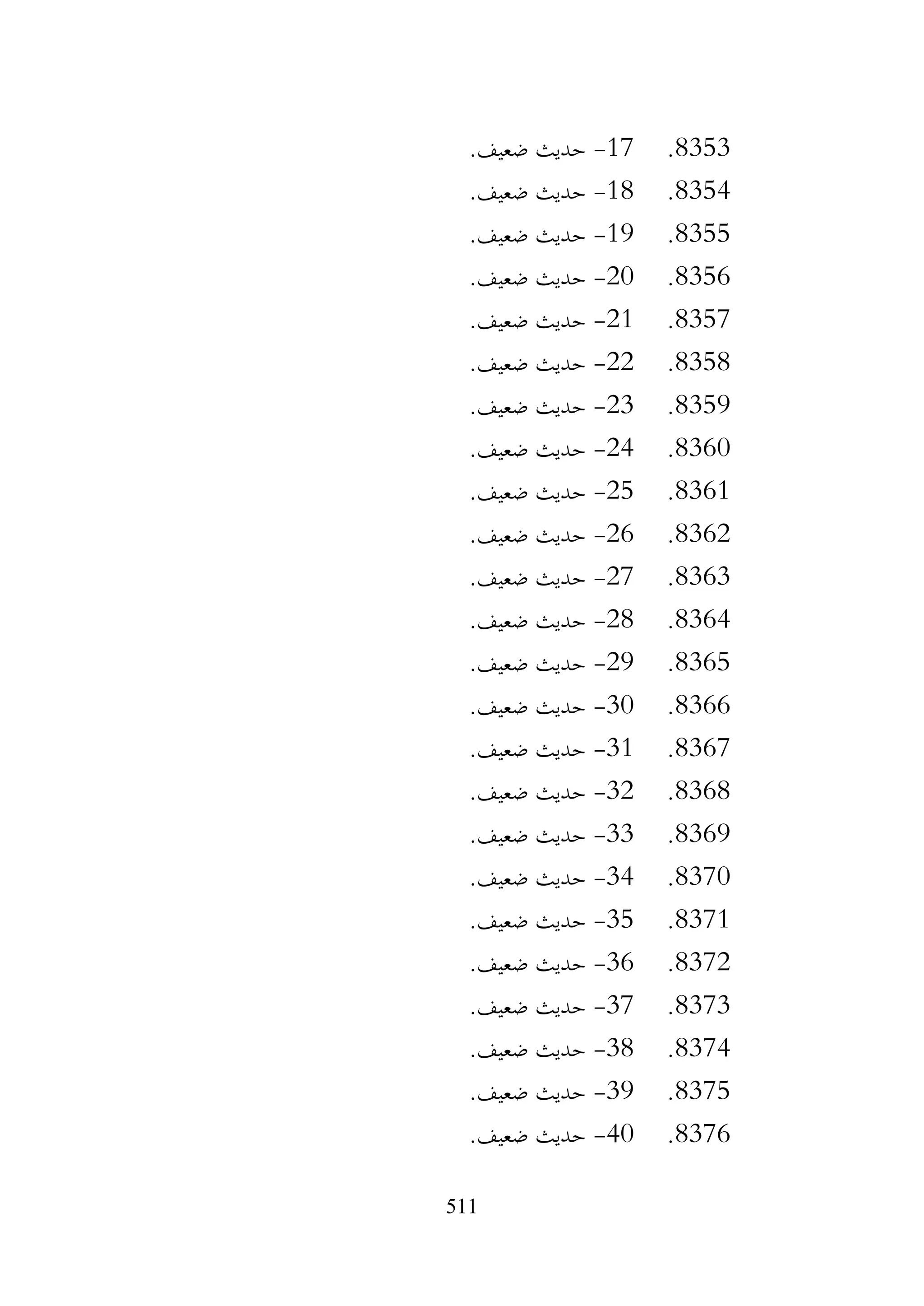 511
8353
.
17
-
.‫ضعيف‬ ‫حديث‬
8354
.
18
-
.‫ضعيف‬ ‫حديث‬
8355
.
19
-
.‫ضعيف‬ ‫حديث‬
8356
.
20
-
.‫ضعيف‬ ‫حديث‬
8357
.
21
-
.‫ضعيف‬ ‫حديث‬
8358
.
22
-
.‫ضعيف‬ ‫حديث‬
8359
.
23
-
.‫ضعيف‬ ‫حديث‬
8360
.
24
-
.‫ضعيف‬ ‫حديث‬
8361
.
25
-
.‫ضعيف‬ ‫حديث‬
8362
.
26
-
.‫ضعيف‬ ‫حديث‬
8363
.
27
-
.‫ضعيف‬ ‫حديث‬
8364
.
28
-
.‫ضعيف‬ ‫حديث‬
8365
.
29
-
.‫ضعيف‬ ‫حديث‬
8366
.
30
-
.‫ضعيف‬ ‫حديث‬
8367
.
31
-
.‫ضعيف‬ ‫حديث‬
8368
.
32
-
.‫ضعيف‬ ‫حديث‬
8369
.
33
-
.‫ضعيف‬ ‫حديث‬
8370
.
34
-
.‫ضعيف‬ ‫حديث‬
8371
.
35
-
.‫ضعيف‬ ‫حديث‬
8372
.
36
-
.‫ضعيف‬ ‫حديث‬
8373
.
37
-
.‫ضعيف‬ ‫حديث‬
8374
.
38
-
‫حديث‬
.‫ضعيف‬
8375
.
39
-
.‫ضعيف‬ ‫حديث‬
8376
.
40
-
.‫ضعيف‬ ‫حديث‬
 
