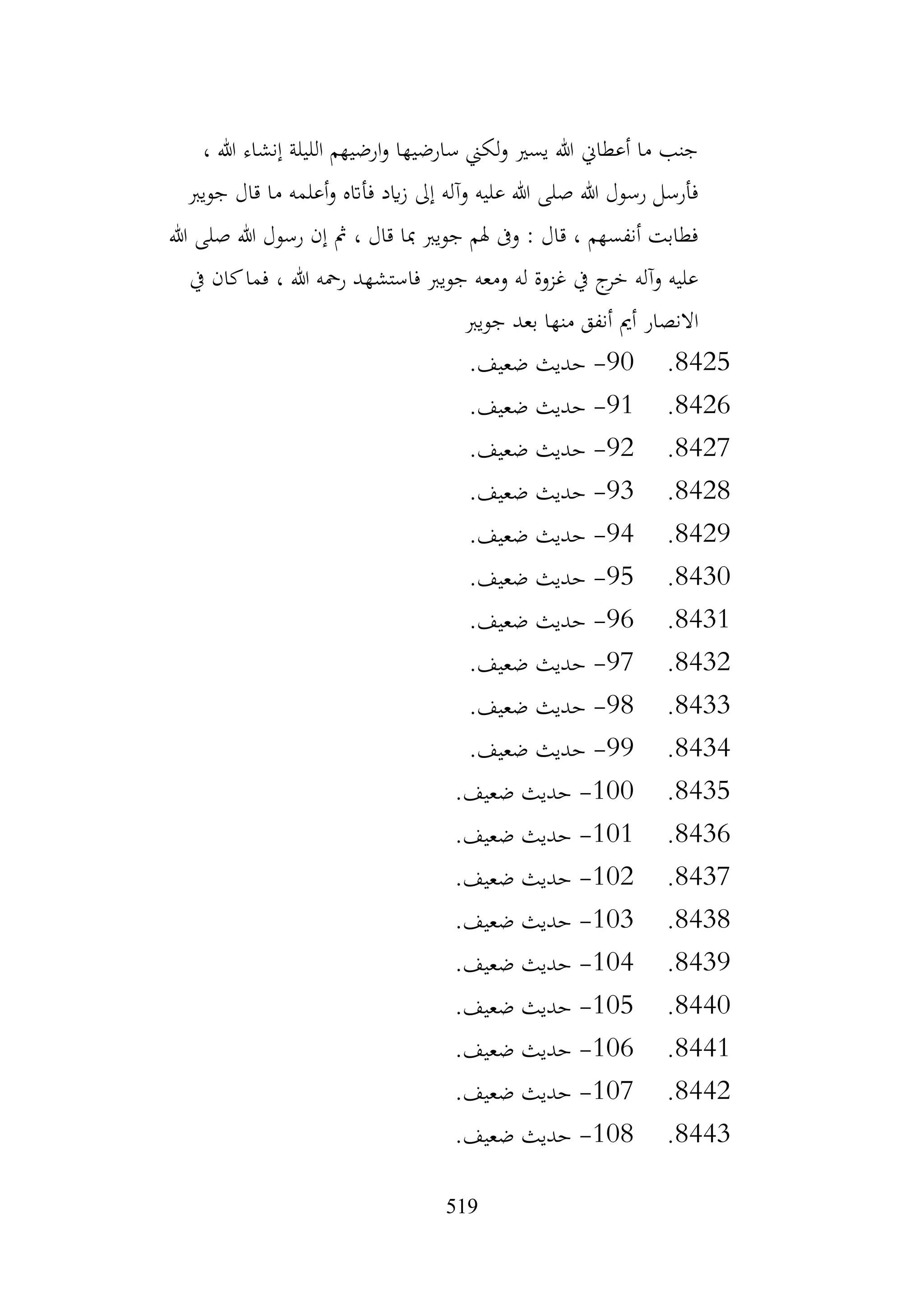 519
، ‫هللا‬ ‫إنشاء‬ ‫الليلة‬ ‫ارضيهم‬‫و‬ ‫سارضيها‬ ‫لكين‬‫و‬ ‫يسري‬ ‫هللا‬ ‫أعطاين‬ ‫ما‬ ‫جنب‬
‫جويرب‬ ‫قال‬ ‫ما‬ ‫أعلمه‬‫و‬ ‫فأاته‬ ‫ايد‬‫ز‬ ‫إىل‬ ‫وآله‬ ‫عليه‬ ‫هللا‬ ‫صلى‬ ‫هللا‬ ‫رسول‬ ‫فأرسل‬
‫هللا‬ ‫صلى‬ ‫هللا‬ ‫رسول‬ ‫إن‬ ‫مث‬ ، ‫قال‬ ‫مبا‬ ‫جويرب‬ ‫هلم‬ ‫وىف‬ : ‫قال‬ ، ‫أنفسهم‬ ‫فطابت‬
‫هللا‬ ‫رمحه‬ ‫فاستشهد‬ ‫جويرب‬ ‫ومعه‬ ‫له‬ ‫غزوة‬ ‫يف‬ ‫ج‬
‫خر‬ ‫وآله‬ ‫عليه‬
‫يف‬ ‫كان‬‫فما‬ ،
‫جويرب‬ ‫بعد‬ ‫منها‬ ‫أنفق‬ ‫أمي‬ ‫االنصار‬
8425
.
90
-
.‫ضعيف‬ ‫حديث‬
8426
.
91
-
.‫ضعيف‬ ‫حديث‬
8427
.
92
-
.‫ضعيف‬ ‫حديث‬
8428
.
93
-
.‫ضعيف‬ ‫حديث‬
8429
.
94
-
.‫ضعيف‬ ‫حديث‬
8430
.
95
-
.‫ضعيف‬ ‫حديث‬
8431
.
96
-
.‫ضعيف‬ ‫حديث‬
8432
.
97
-
.‫ضعيف‬ ‫حديث‬
8433
.
98
-
.‫ضعيف‬ ‫حديث‬
8434
.
99
-
.‫ضعيف‬ ‫حديث‬
8435
.
100
-
.‫ضعيف‬ ‫حديث‬
8436
.
101
-
.‫ضعيف‬ ‫حديث‬
8437
.
102
-
.‫ضعيف‬ ‫حديث‬
8438
.
103
-
.‫ضعيف‬ ‫حديث‬
8439
.
104
-
.‫ضعيف‬ ‫حديث‬
8440
.
105
-
.‫ضعيف‬ ‫حديث‬
8441
.
106
-
.‫ضعيف‬ ‫حديث‬
8442
.
107
-
.‫ضعيف‬ ‫حديث‬
8443
.
108
-
.‫ضعيف‬ ‫حديث‬
 