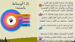 (
1.2
‫أوساط‬
:‫يابسة‬
‫الكرة‬ ‫على‬ ‫اليابسة‬ ‫مساحة‬ ‫ثلث‬ ‫تشكل‬
‫على‬ َ‫اعتمادا‬ ‫أنواع‬ ‫عدة‬ ‫إلى‬ ‫تقسم‬ ،‫ة‬ّ‫األرضي‬
.
‫نوبرية‬ّ‫ص‬‫ال‬ ‫الغابات‬ ‫مثل‬ ‫والمناخ‬ ،‫ربة‬ّ‫الت‬ ‫نوع‬
,
‫و‬ ‫األوراق‬ ‫المتساقطة‬ ‫الغابات‬ ‫ة‬ّ‫مالي‬ ّ‫الش‬
‫المطيرة‬ ‫ة‬ّ‫االستوائي‬ ‫الغابات‬
.
‫ترتفع‬ ‫إذ‬ ،ّ‫وفصلي‬ ّ‫يومي‬ ‫حراري‬ ‫بتباين‬ ‫ز‬ّ‫تتمي‬
َ‫كثيرا‬ ‫الحرارة‬ ‫درجات‬
،‫هار‬ّ‫الن‬ ‫خالل‬
‫و‬
‫فصل‬
،‫يل‬ّ‫الل‬ ‫في‬ ‫وتنخفض‬ ،‫يف‬ّ‫ص‬‫ال‬
‫و‬
‫الهطول‬ ‫معدل‬
‫ّر‬‫خ‬‫ب‬ّ‫الت‬ ‫ل‬ّ‫د‬‫مع‬ ‫من‬ ‫أقل‬ ‫فيها‬
.
‫فيها‬ ‫تنمو‬ ‫ال‬ ‫ة‬ّ‫بيئي‬ ‫منطقة‬ ‫المتجمدة‬ ‫حراء‬ّ‫ص‬‫ال‬
‫ز‬ّ‫وتتمي‬ ،‫والجاف‬ ‫القارس‬ ‫تاء‬ ّ‫الش‬ ‫بسبب‬ ‫األشجار‬
‫وال‬ ،‫لوج‬ّ‫الث‬ ‫فيه‬ ‫تتراكم‬ ‫وبارد‬ ‫مظلم‬ ‫طويل‬ ‫بشتاء‬
‫نوعين‬ ‫إلى‬ ‫تقسم‬
:
‫المعتدلة‬ ‫ة‬ّ
‫ي‬‫العشب‬ ‫األراضي‬
‫و‬
‫حشائش‬
‫فانا‬ّ
‫الس‬ ‫أو‬ ،‫االستوائية‬ ‫األقاليم‬
‫الغابات‬
‫األراضي‬
‫ة‬ّ‫العشبي‬
‫ندرا‬ّ‫الت‬
‫حراء‬ّ‫ص‬‫ال‬
 