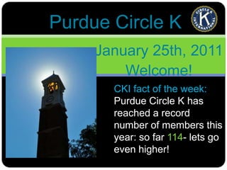 Purdue Circle K January 25th, 2011 Welcome! CKI fact of the week: Purdue Circle K has reached a record number of members this year: so far 114- lets go even higher! 