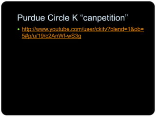 Purdue Circle K“canpetition”http://www.youtube.com/user/ckitv?blend=1&ob=5#p/u/19/c2AnWf-wS3g