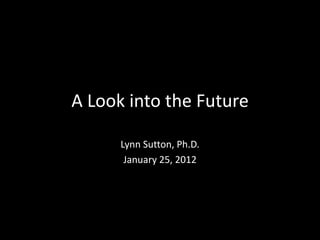 A Look into the Future

      Lynn Sutton, Ph.D.
       January 25, 2012
 