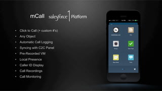 mCall
•  Click to Call (+ custom #’s)
•  Any Object
•  Automatic Call Logging
•  Syncing with C2C Panel
•  Pre-Recorded VM
•  Local Presence
•  Caller ID Display
•  Call Recordings
•  Call Monitoring

 