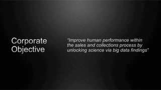 “Improve human performance within
the sales and collections process by
unlocking science via big data findings”

 